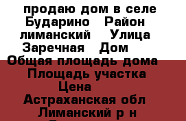 продаю дом в селе Бударино › Район ­ лиманский  › Улица ­ Заречная › Дом ­ 3 › Общая площадь дома ­ 71 › Площадь участка ­ 10 000 › Цена ­ 500 000 - Астраханская обл., Лиманский р-н, Бударино с. Недвижимость » Дома, коттеджи, дачи продажа   . Астраханская обл.